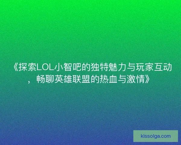 《探索LOL小智吧的独特魅力与玩家互动，畅聊英雄联盟的热血与激情》