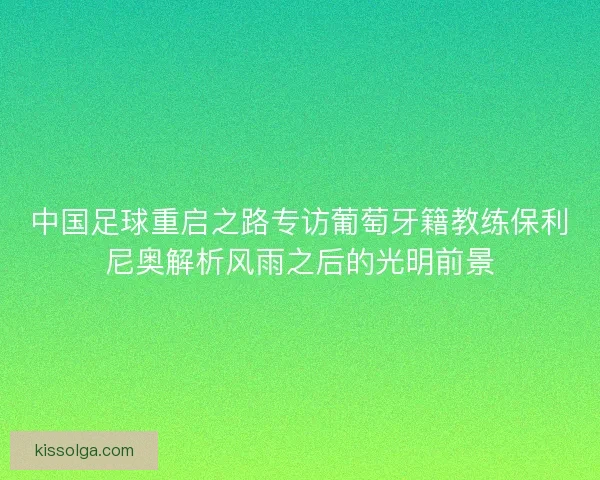 中国足球重启之路专访葡萄牙籍教练保利尼奥解析风雨之后的光明前景