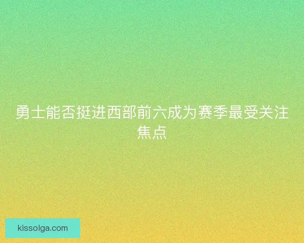 勇士能否挺进西部前六成为赛季最受关注焦点