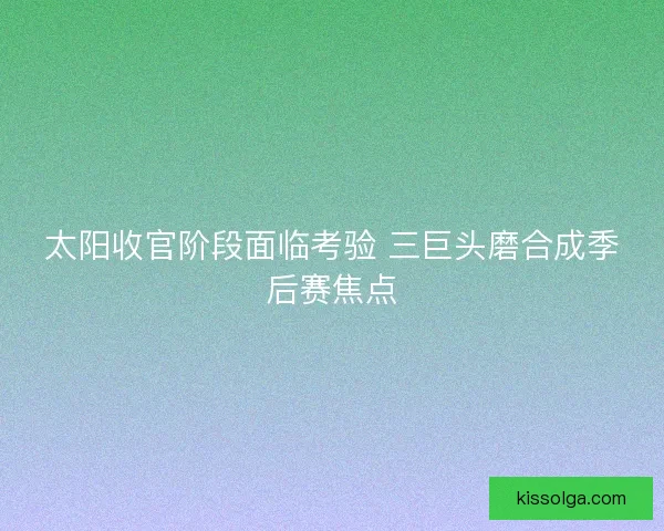 太阳收官阶段面临考验 三巨头磨合成季后赛焦点