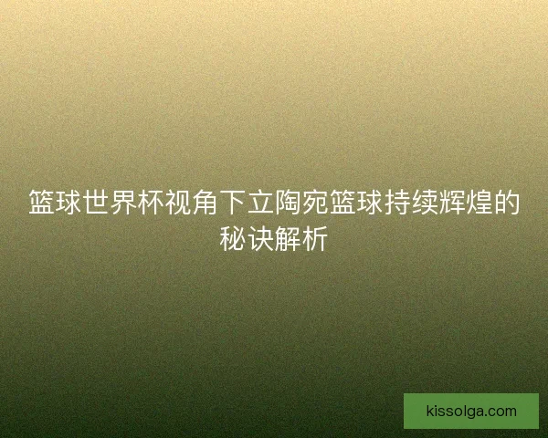 篮球世界杯视角下立陶宛篮球持续辉煌的秘诀解析