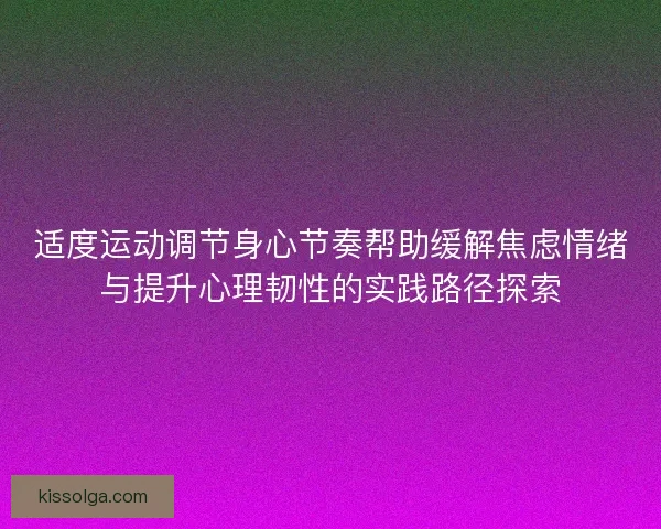 适度运动调节身心节奏帮助缓解焦虑情绪与提升心理韧性的实践路径探索