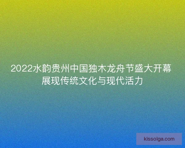 2022水韵贵州中国独木龙舟节盛大开幕 展现传统文化与现代活力