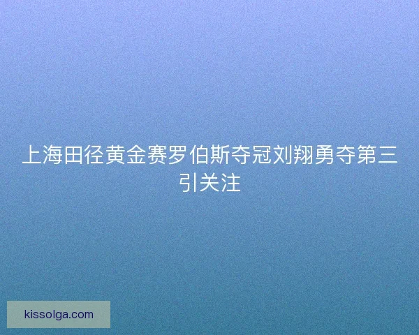 上海田径黄金赛罗伯斯夺冠刘翔勇夺第三引关注