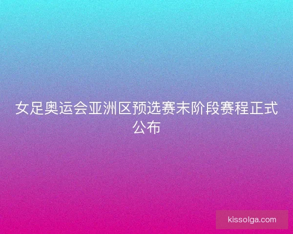 女足奥运会亚洲区预选赛末阶段赛程正式公布