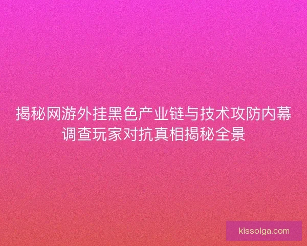 揭秘网游外挂黑色产业链与技术攻防内幕调查玩家对抗真相揭秘全景